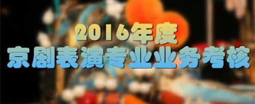 操你嫩逼网国家京剧院2016年度京剧表演专业业务考...